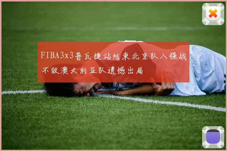 FIBA3x3普瓦捷站结束北京队八强战不敌澳大利亚队遗憾出局