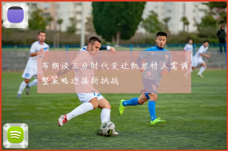 布朗谈三分时代变迁凯尔特人需调整策略迎接新挑战