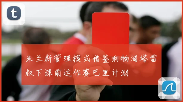 米兰新管理模式借鉴利物浦塔雷囧叔下课前运作赛巴里计划