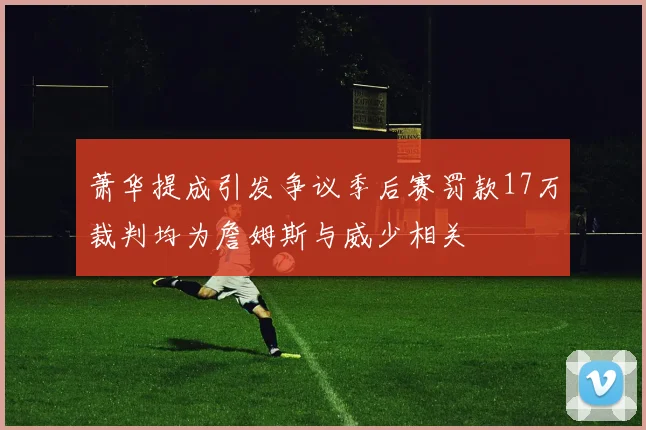 萧华提成引发争议季后赛罚款17万裁判均为詹姆斯与威少相关