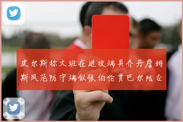 皮尔斯称文班在进攻端具乔丹詹姆斯风范防守端似张伯伦贾巴尔结合