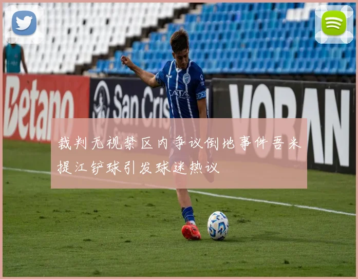 裁判无视禁区内争议倒地事件吾米提江铲球引发球迷热议