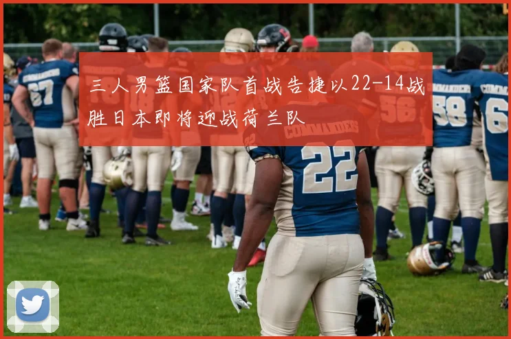 三人男篮国家队首战告捷以22-14战胜日本即将迎战荷兰队
