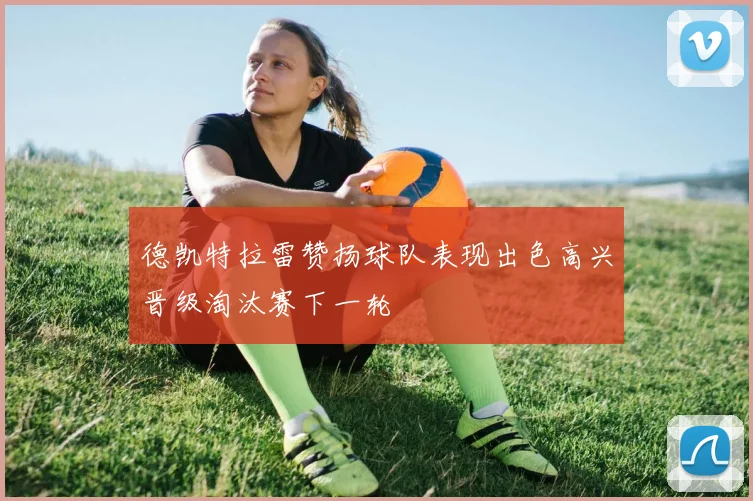 德凯特拉雷赞扬球队表现出色高兴晋级淘汰赛下一轮