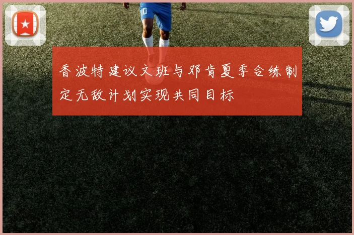 香波特建议文班与邓肯夏季合练制定无敌计划实现共同目标