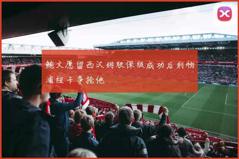 鲍文愿留西汉姆联保级成功后利物浦纽卡争抢他