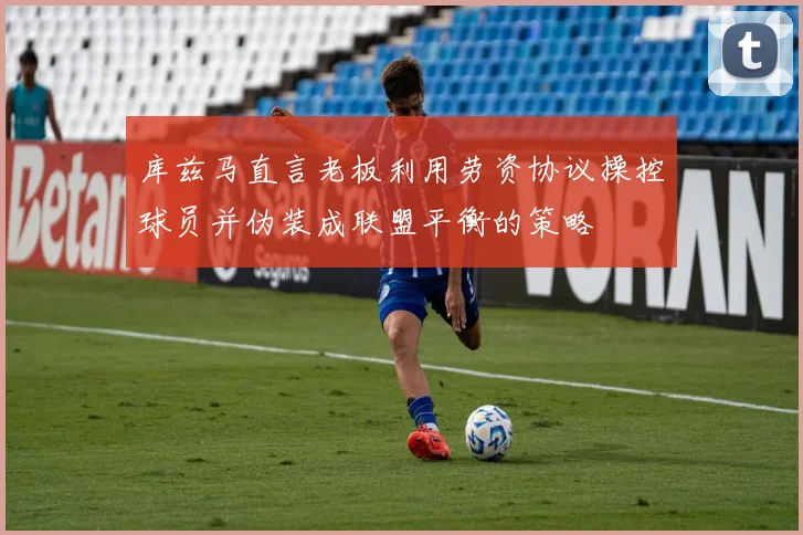 库兹马直言老板利用劳资协议操控球员并伪装成联盟平衡的策略