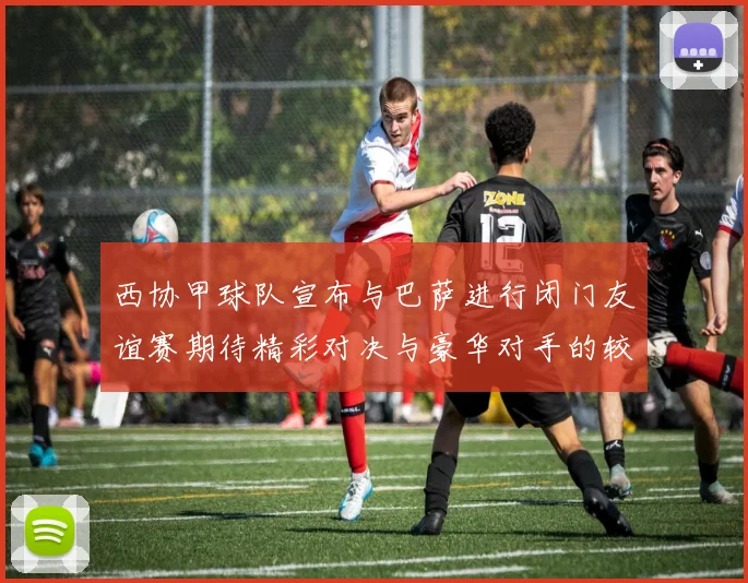 西协甲球队宣布与巴萨进行闭门友谊赛期待精彩对决与豪华对手的较量