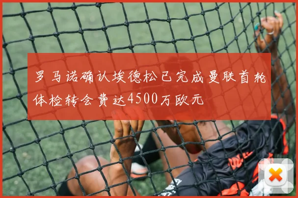 罗马诺确认埃德松已完成曼联首轮体检转会费达4500万欧元